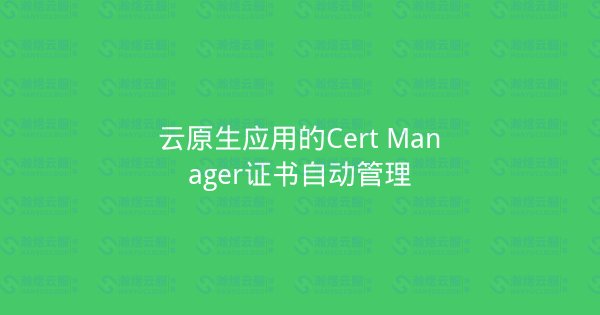 云原生应用的Cert Manager证书自动管理-瀚煜云服