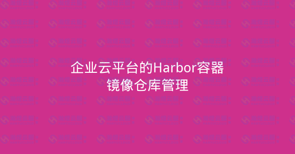 企业云平台的Harbor容器镜像仓库管理-瀚煜云服