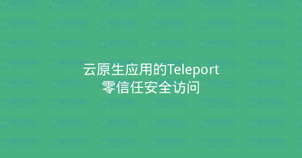云原生应用的Teleport零信任安全访问-瀚煜云服