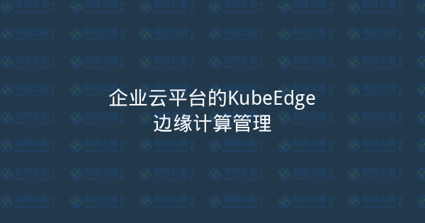 企业云平台的KubeEdge边缘计算管理-瀚煜云服