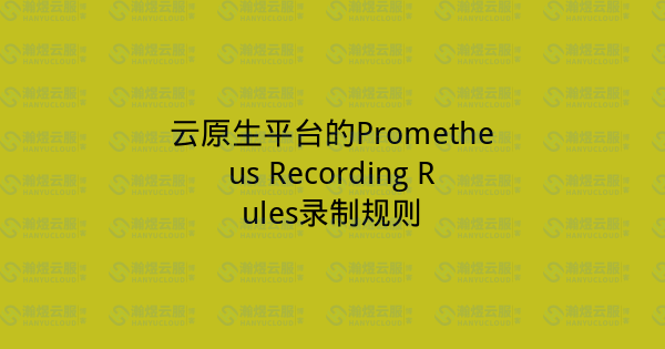 云原生平台的Prometheus Recording Rules录制规则-瀚煜云服