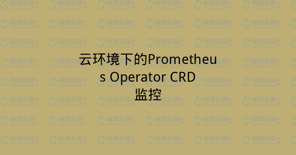 云环境下的Prometheus Operator CRD监控-瀚煜云服