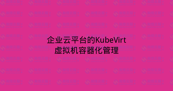 企业云平台的KubeVirt虚拟机容器化管理-瀚煜云服