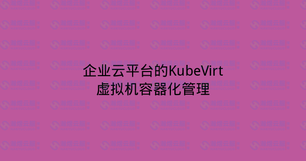 企业云平台的KubeVirt虚拟机容器化管理-瀚煜云服