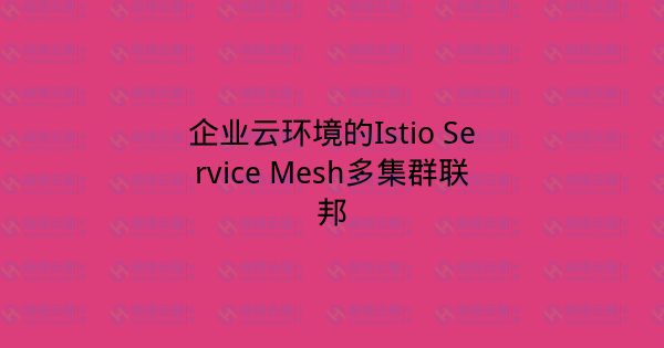 企业云环境的Istio Service Mesh多集群联邦-瀚煜云服