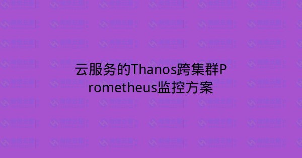 云服务的Thanos跨集群Prometheus监控方案-瀚煜云服
