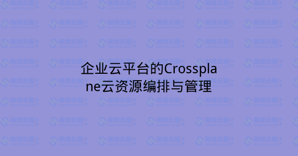 企业云平台的Crossplane云资源编排与管理-瀚煜云服