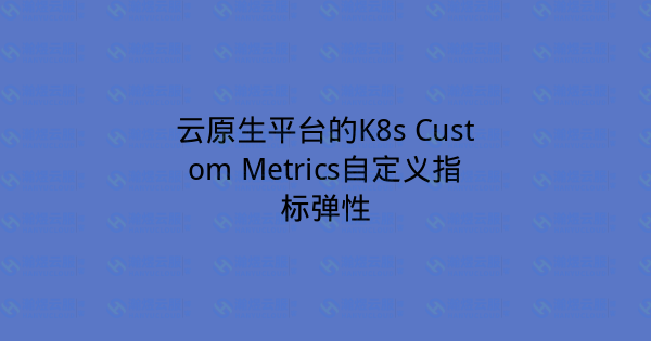 云原生平台的K8s Custom Metrics自定义指标弹性-瀚煜云服