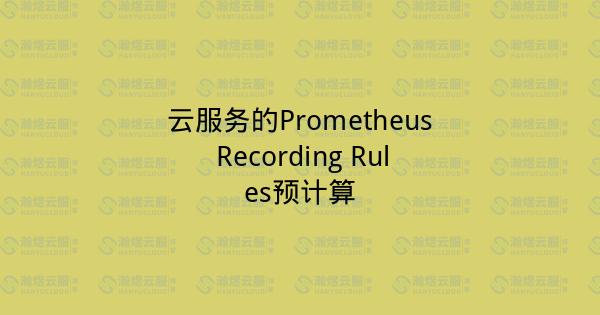云服务的Prometheus Recording Rules预计算-瀚煜云服