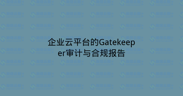 企业云平台的Gatekeeper审计与合规报告-瀚煜云服