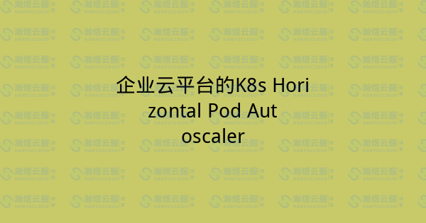 企业云平台的K8s Horizontal Pod Autoscaler-瀚煜云服