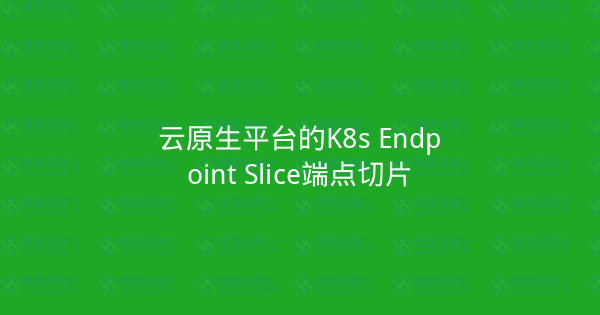 云原生平台的K8s Endpoint Slice端点切片-瀚煜云服