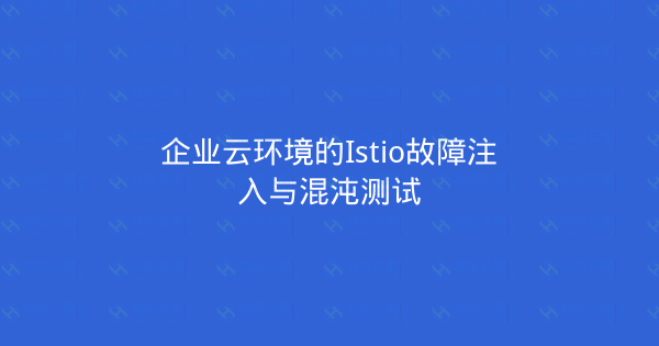 企业云环境的Istio故障注入与混沌测试-瀚煜云服