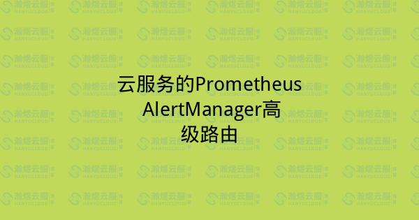 云服务的Prometheus AlertManager高级路由-瀚煜云服