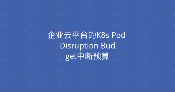 企业云平台的K8s Pod Disruption Budget中断预算-瀚煜云服