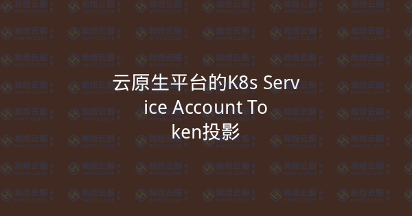 云原生平台的K8s Service Account Token投影-瀚煜云服