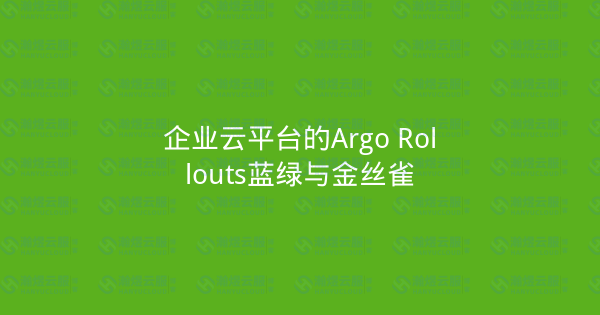 企业云平台的Argo Rollouts蓝绿与金丝雀-瀚煜云服