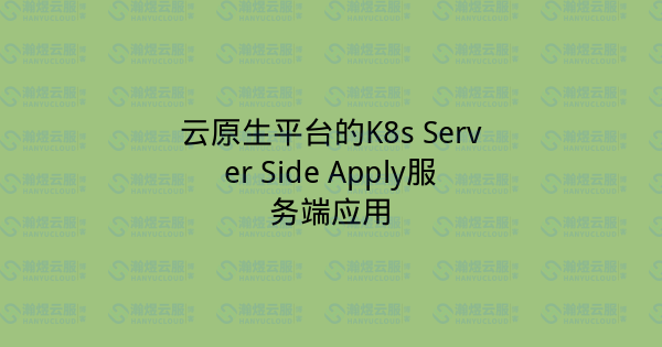 云原生平台的K8s Server Side Apply服务端应用-瀚煜云服