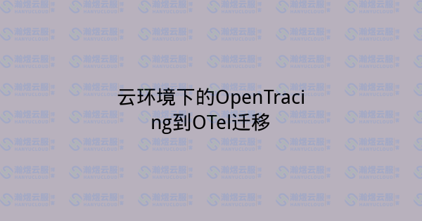 云环境下的OpenTracing到OTel迁移-瀚煜云服