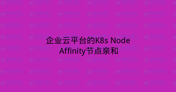 企业云平台的K8s Node Affinity节点亲和-瀚煜云服