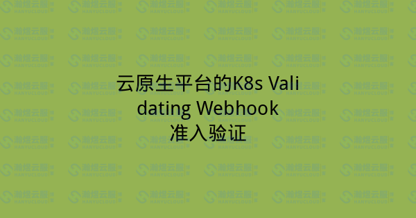 云原生平台的K8s Validating Webhook准入验证-瀚煜云服
