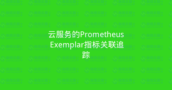 云服务的Prometheus Exemplar指标关联追踪-瀚煜云服