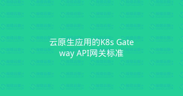 云原生应用的K8s Gateway API网关标准-瀚煜云服