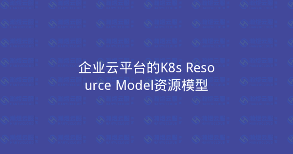 企业云平台的K8s Resource Model资源模型-瀚煜云服