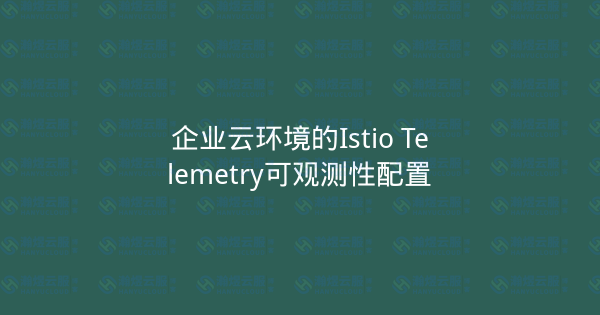 企业云环境的Istio Telemetry可观测性配置-瀚煜云服