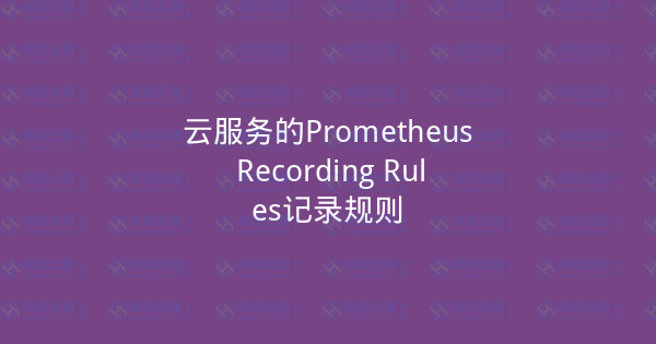 云服务的Prometheus Recording Rules记录规则-瀚煜云服