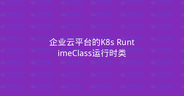 企业云平台的K8s RuntimeClass运行时类-瀚煜云服