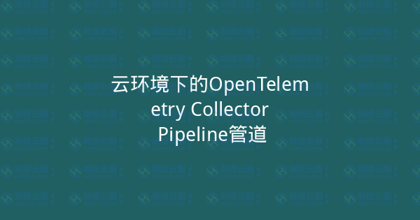 云环境下的OpenTelemetry Collector Pipeline管道-瀚煜云服