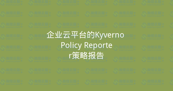 企业云平台的Kyverno Policy Reporter策略报告-瀚煜云服