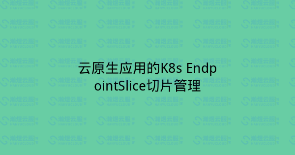 云原生应用的K8s EndpointSlice切片管理-瀚煜云服