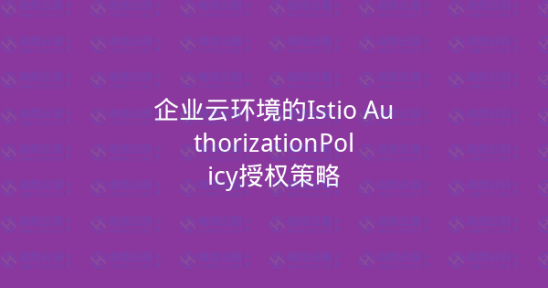 企业云环境的Istio AuthorizationPolicy授权策略-瀚煜云服