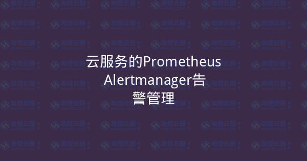 云服务的Prometheus Alertmanager告警管理-瀚煜云服