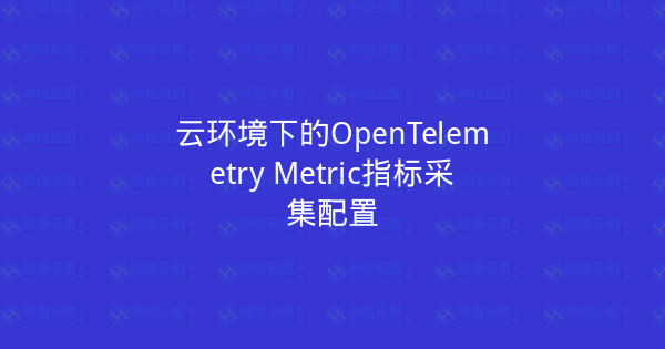 云环境下的OpenTelemetry Metric指标采集配置-瀚煜云服