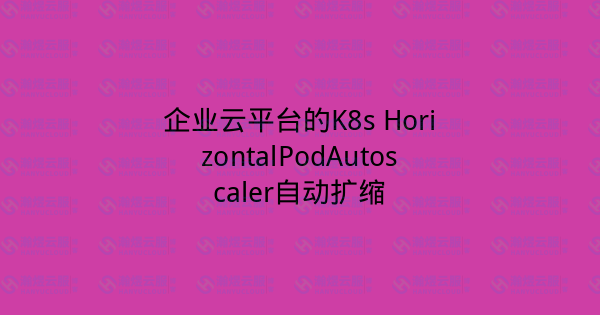 企业云平台的K8s HorizontalPodAutoscaler自动扩缩-瀚煜云服