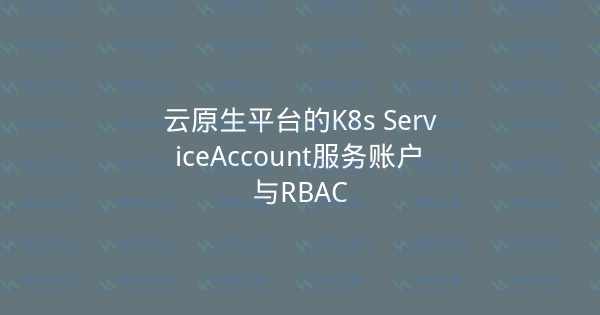 云原生平台的K8s ServiceAccount服务账户与RBAC-瀚煜云服