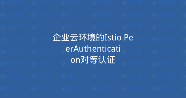 企业云环境的Istio PeerAuthentication对等认证-瀚煜云服