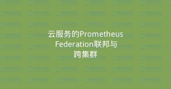 云服务的Prometheus Federation联邦与跨集群-瀚煜云服