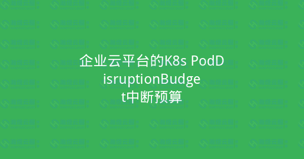 企业云平台的K8s PodDisruptionBudget中断预算-瀚煜云服