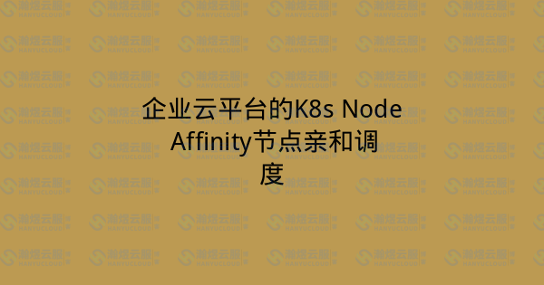 企业云平台的K8s Node Affinity节点亲和调度-瀚煜云服