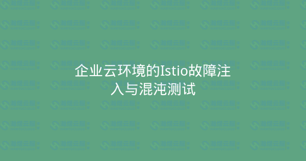 企业云环境的Istio故障注入与混沌测试-瀚煜云服
