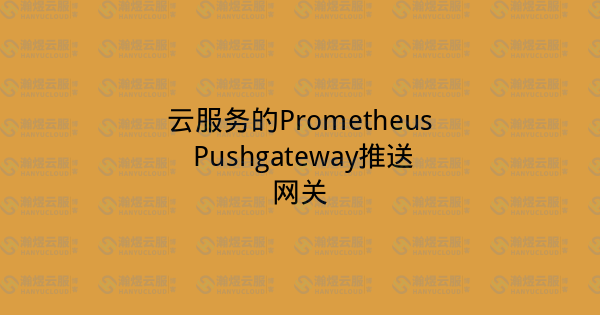 云服务的Prometheus Pushgateway推送网关-瀚煜云服