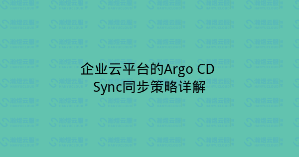 企业云平台的Argo CD Sync同步策略详解-瀚煜云服