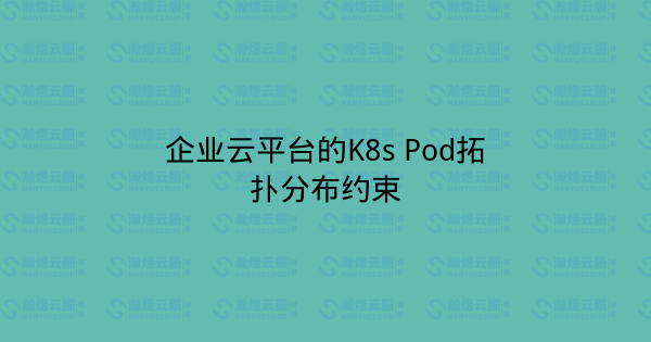 企业云平台的K8s Pod拓扑分布约束-瀚煜云服