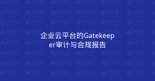 企业云平台的Gatekeeper审计与合规报告-瀚煜云服