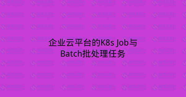 企业云平台的K8s Job与Batch批处理任务-瀚煜云服