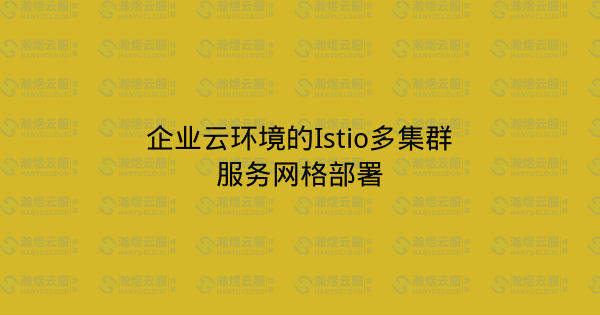 企业云环境的Istio多集群服务网格部署-瀚煜云服